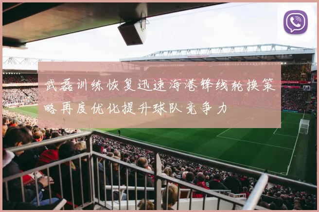 武磊训练恢复迅速海港锋线轮换策略再度优化提升球队竞争力