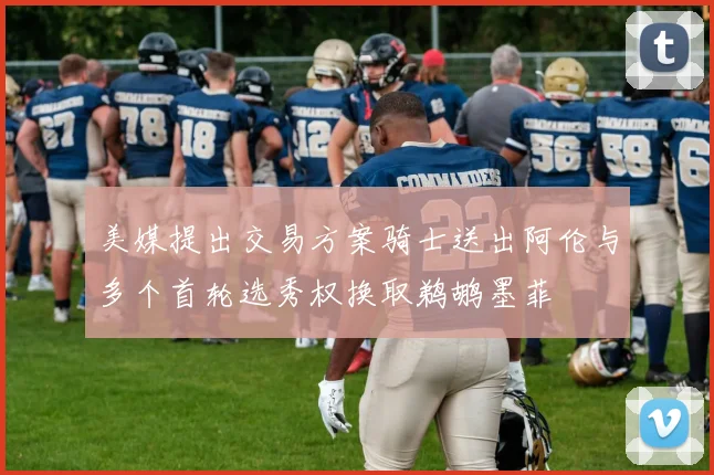 美媒提出交易方案骑士送出阿伦与多个首轮选秀权换取鹈鹕墨菲