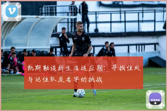 凯斯勒谈新生活适应期：寻找住处与记住队友名字的挑战