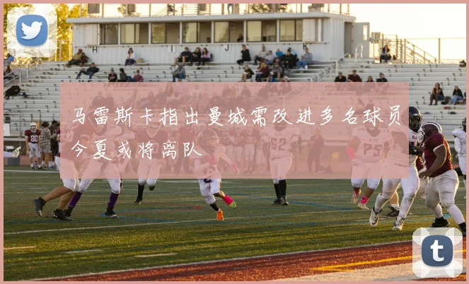 马雷斯卡指出曼城需改进多名球员今夏或将离队