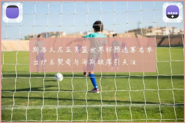 斯洛文尼亚男篮世界杯预选赛名单出炉东契奇与海斯缺席引关注