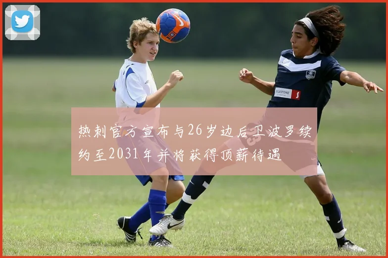 热刺官方宣布与26岁边后卫波罗续约至2031年并将获得顶薪待遇