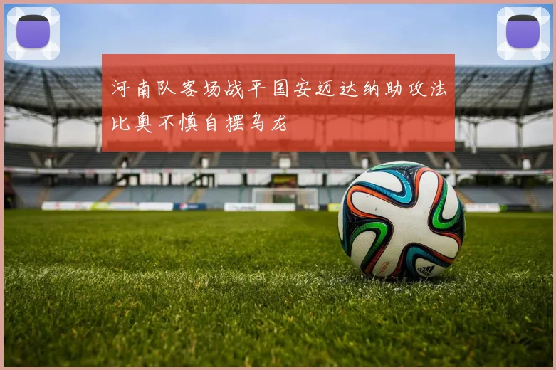 河南队客场战平国安迈达纳助攻法比奥不慎自摆乌龙