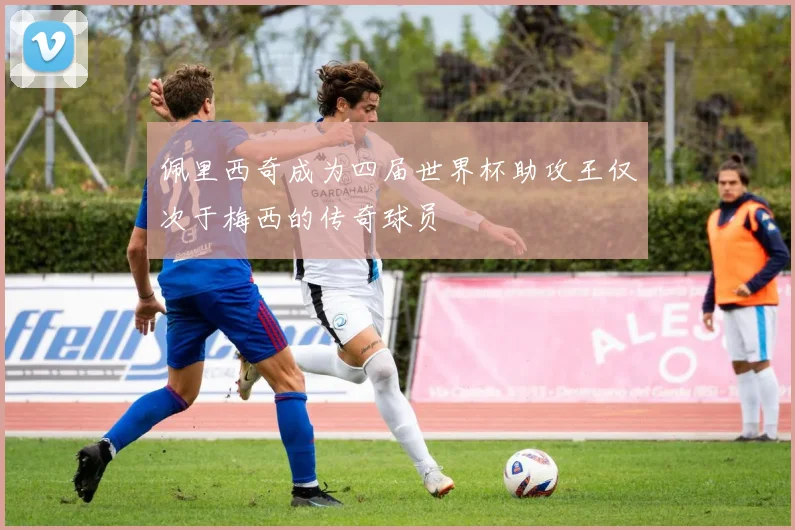 佩里西奇成为四届世界杯助攻王仅次于梅西的传奇球员