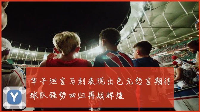华子坦言马刺表现出色无怨言期待球队强势回归再战辉煌