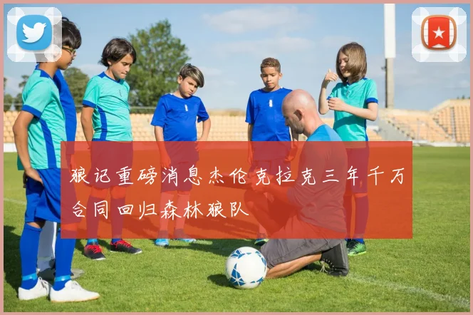 狼记重磅消息杰伦克拉克三年千万合同回归森林狼队
