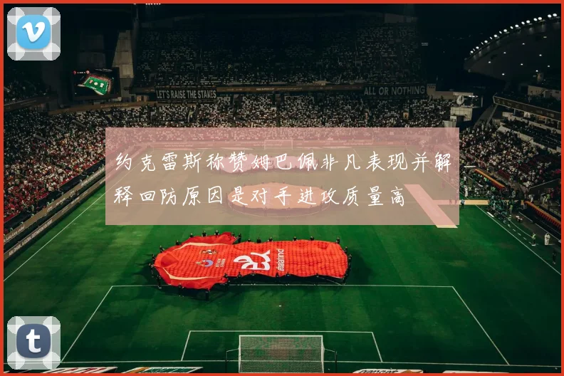 约克雷斯称赞姆巴佩非凡表现并解释回防原因是对手进攻质量高