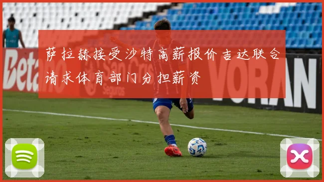 萨拉赫接受沙特高薪报价吉达联合请求体育部门分担薪资
