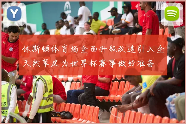 休斯顿体育场全面升级改造引入全天然草皮为世界杯赛事做好准备