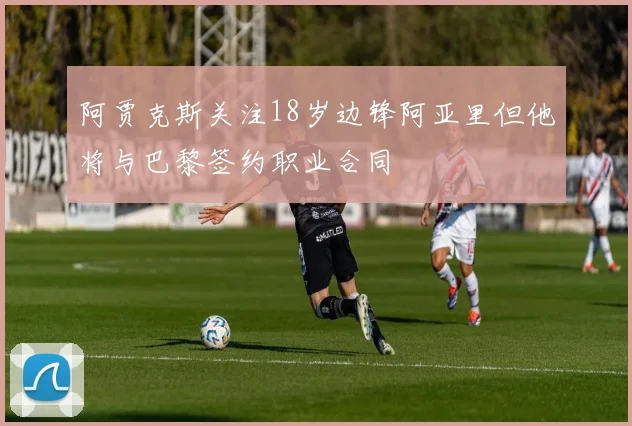 阿贾克斯关注18岁边锋阿亚里但他将与巴黎签约职业合同