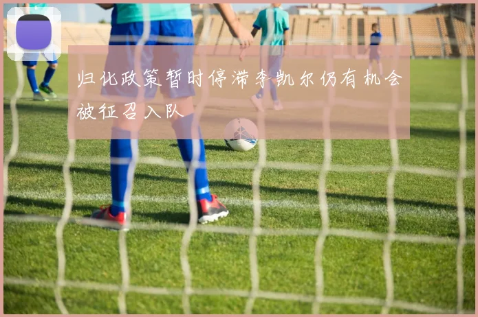 归化政策暂时停滞李凯尔仍有机会被征召入队