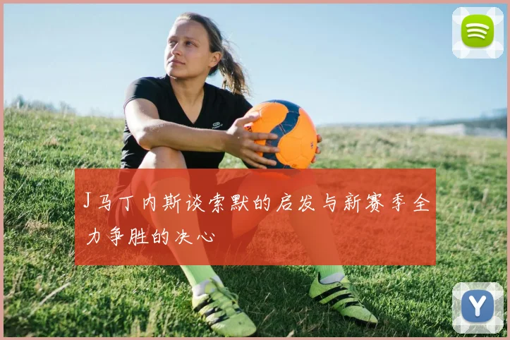 J马丁内斯谈索默的启发与新赛季全力争胜的决心