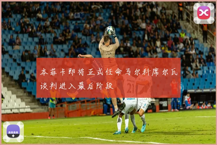 本菲卡即将正式任命马尔科席尔瓦谈判进入最后阶段