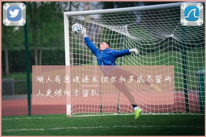 湖人有意追逐米切尔和罗威尽管两人更倾向于留队