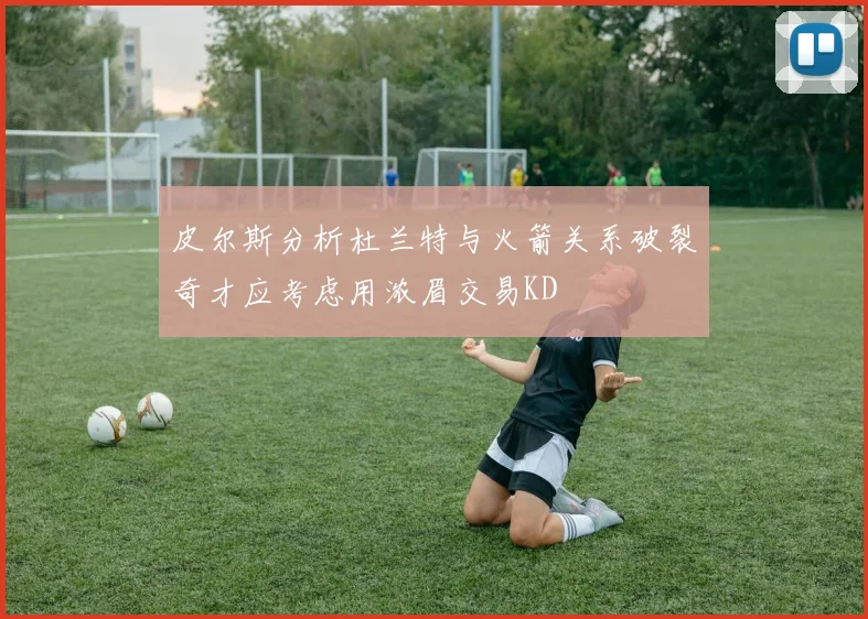 皮尔斯分析杜兰特与火箭关系破裂奇才应考虑用浓眉交易KD