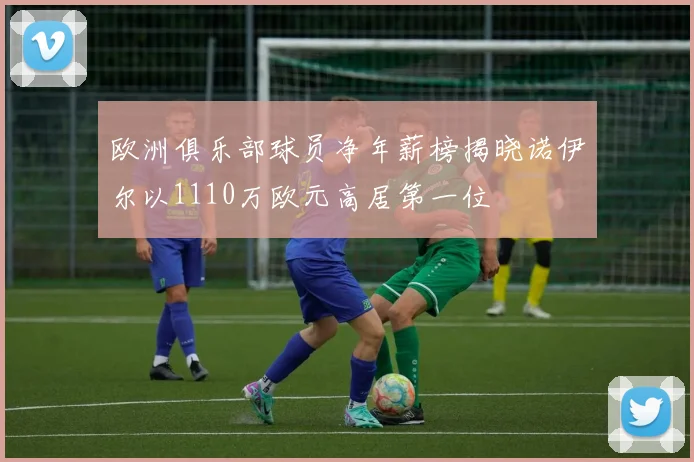 欧洲俱乐部球员净年薪榜揭晓诺伊尔以1110万欧元高居第一位