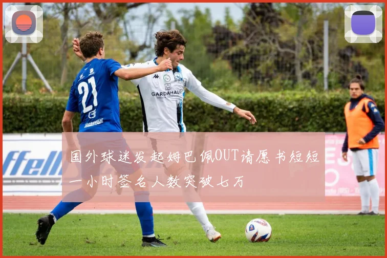 国外球迷发起姆巴佩OUT请愿书短短一小时签名人数突破七万