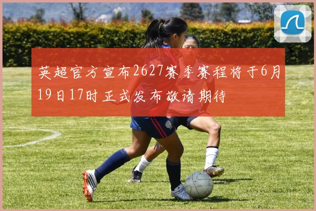 英超官方宣布2627赛季赛程将于6月19日17时正式发布敬请期待