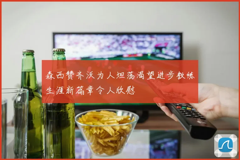 森西赞齐沃为人坦荡渴望进步教练生涯新篇章令人欣慰
