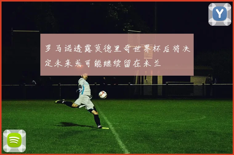 罗马诺透露莫德里奇世界杯后将决定未来或可能继续留在米兰