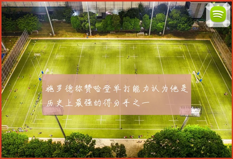 施罗德称赞哈登单打能力认为他是历史上最强的得分手之一