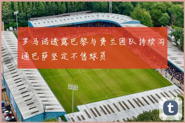 罗马诺透露巴黎与费兰团队持续沟通巴萨坚定不售球员
