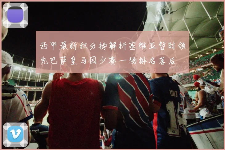 西甲最新积分榜解析塞维亚暂时领先巴萨皇马因少赛一场排名落后