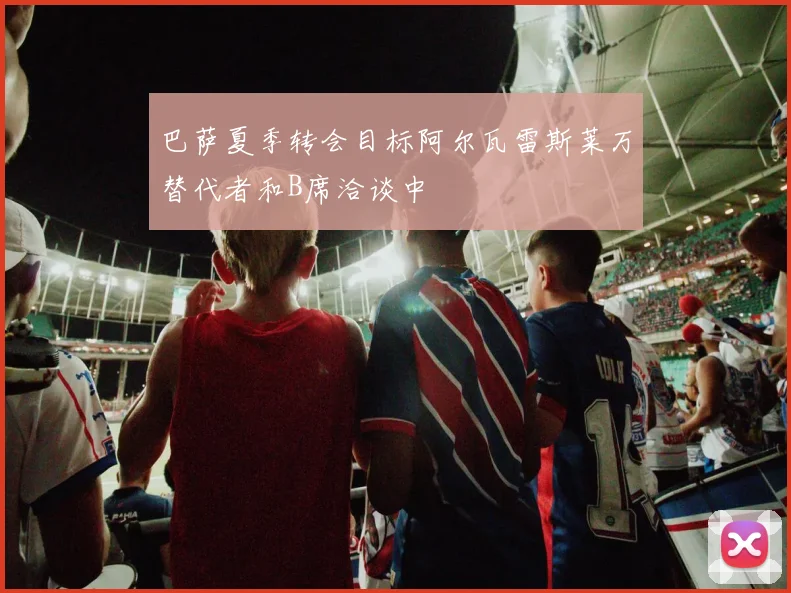 巴萨夏季转会目标阿尔瓦雷斯莱万替代者和B席洽谈中