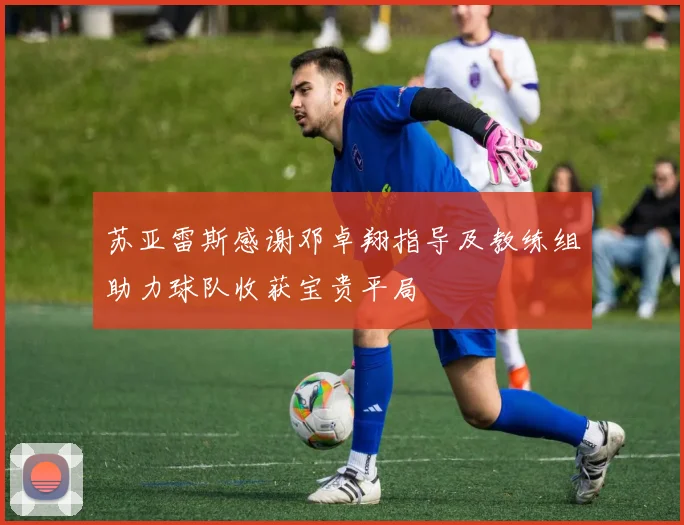 苏亚雷斯感谢邓卓翔指导及教练组助力球队收获宝贵平局