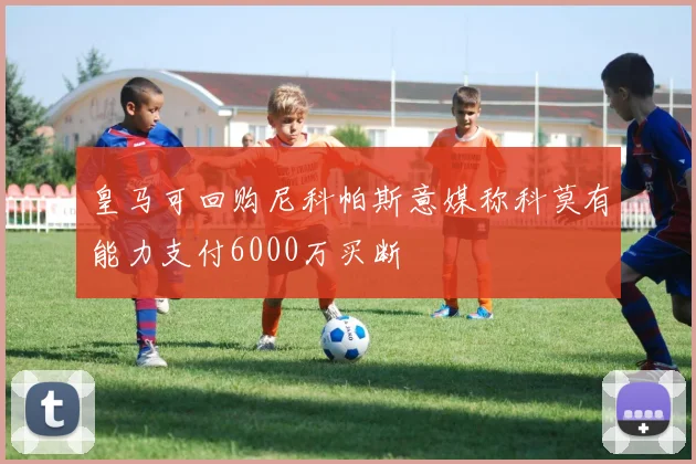 皇马可回购尼科帕斯意媒称科莫有能力支付6000万买断