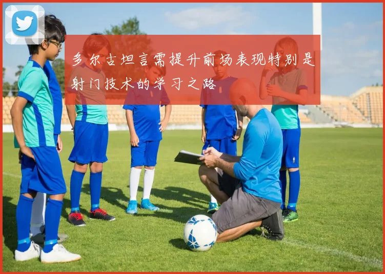 多尔古坦言需提升前场表现特别是射门技术的学习之路